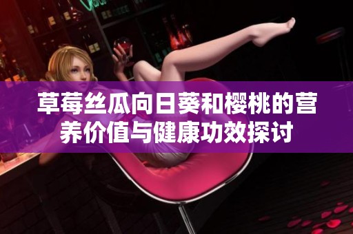 草莓絲瓜向日葵和櫻桃的營養(yǎng)價值與健康功效探討