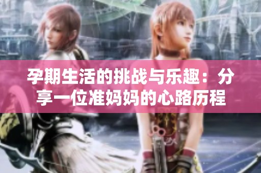 孕期生活的挑戰(zhàn)與樂趣：分享一位準(zhǔn)媽媽的心路歷程