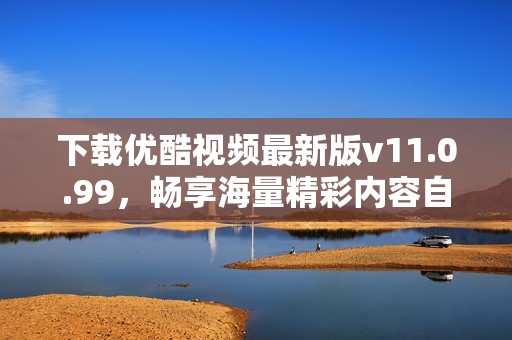 下載優(yōu)酷視頻最新版v11.0.99，暢享海量精彩內(nèi)容自由離線觀看