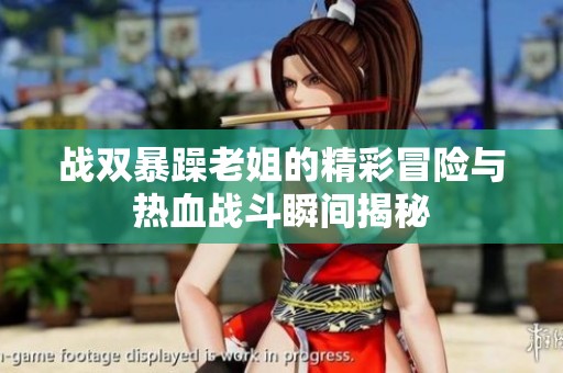 戰(zhàn)雙暴躁老姐的精彩冒險(xiǎn)與熱血戰(zhàn)斗瞬間揭秘