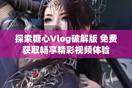 探索糖心Vlog破解版 免費(fèi)獲取暢享精彩視頻體驗(yàn)