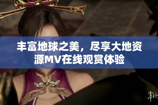 豐富地球之美，盡享大地資源MV在線觀賞體驗