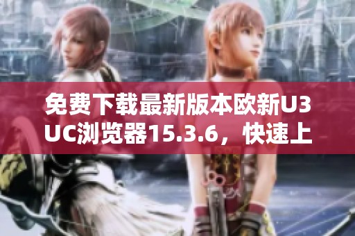 免費(fèi)下載最新版本歐新U3UC瀏覽器15.3.6，快速上網(wǎng)好選擇