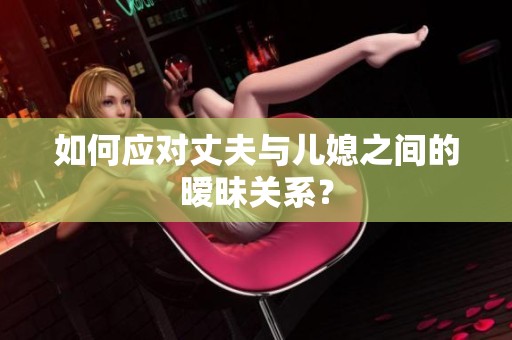 如何應(yīng)對(duì)丈夫與兒媳之間的曖昧關(guān)系？