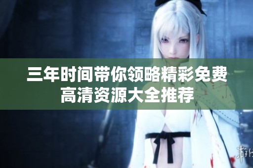 三年時(shí)間帶你領(lǐng)略精彩免費(fèi)高清資源大全推薦