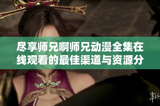盡享師兄啊師兄動漫全集在線觀看的最佳渠道與資源分享