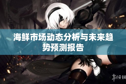 海鮮市場動態(tài)分析與未來趨勢預(yù)測報(bào)告
