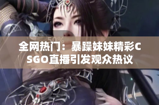 全網(wǎng)熱門：暴躁妹妹精彩CSGO直播引發(fā)觀眾熱議