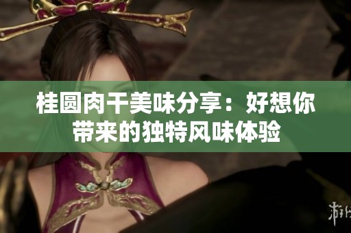 桂圓肉干美味分享：好想你帶來的獨(dú)特風(fēng)味體驗(yàn)