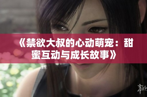 《禁欲大叔的心動萌寵：甜蜜互動與成長故事》