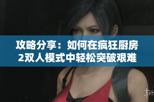 攻略分享：如何在瘋狂廚房2雙人模式中輕松突破艱難關(guān)卡