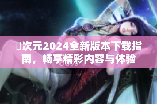 囧次元2024全新版本下載指南，暢享精彩內(nèi)容與體驗