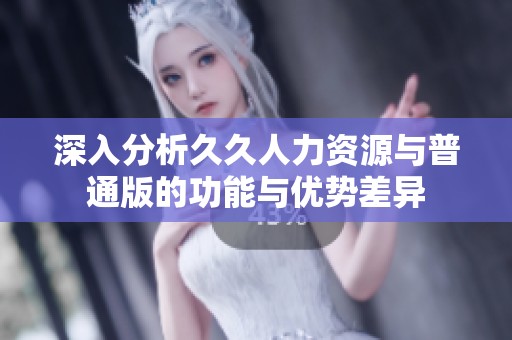 深入分析久久人力資源與普通版的功能與優(yōu)勢(shì)差異