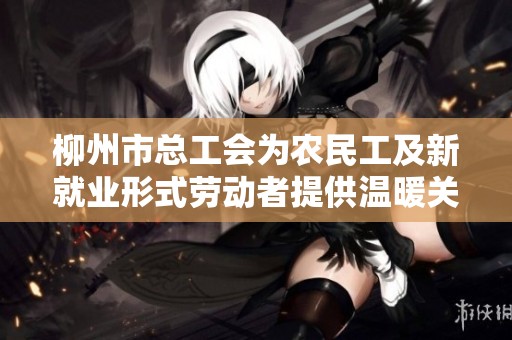 柳州市總工會(huì)為農(nóng)民工及新就業(yè)形式勞動(dòng)者提供溫暖關(guān)懷服務(wù) 柳州市總工會(huì)為農(nóng)民工及新就業(yè)形式勞動(dòng)者提供溫暖關(guān)懷服務(wù)