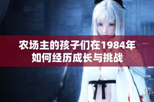 農(nóng)場主的孩子們在1984年如何經(jīng)歷成長與挑戰(zhàn)