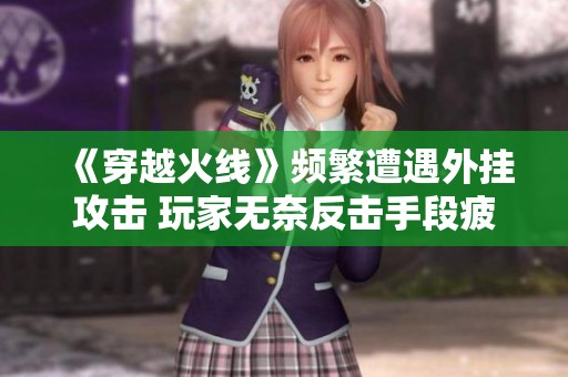 《穿越火線》頻繁遭遇外掛攻擊 玩家無(wú)奈反擊手段疲軟