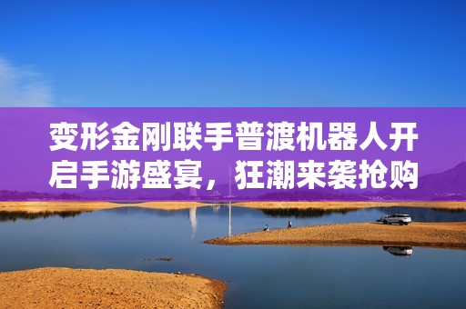 變形金剛聯(lián)手普渡機(jī)器人開啟手游盛宴，狂潮來襲搶購進(jìn)行時