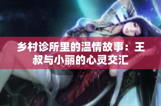 鄉(xiāng)村診所里的溫情故事：王叔與小麗的心靈交匯