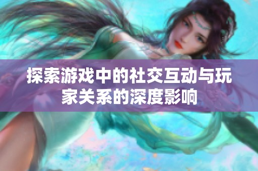 探索游戲中的社交互動與玩家關(guān)系的深度影響