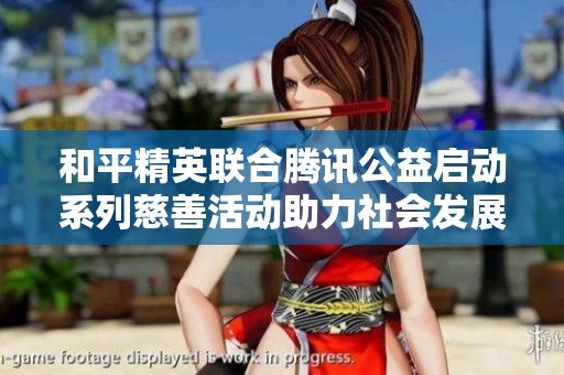 和平精英聯(lián)合騰訊公益啟動(dòng)系列慈善活動(dòng)助力社會(huì)發(fā)展
