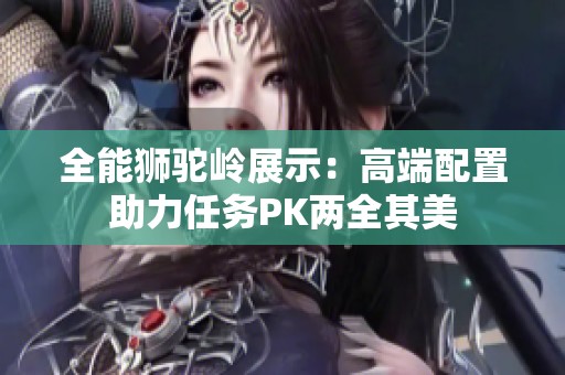 全能獅駝嶺展示：高端配置助力任務(wù)PK兩全其美