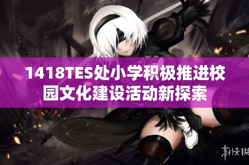 1418TES處小學(xué)積極推進校園文化建設(shè)活動新探索