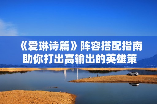 《愛琳詩篇》陣容搭配指南 助你打出高輸出的英雄策略