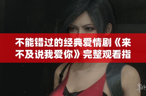不能錯(cuò)過(guò)的經(jīng)典愛(ài)情劇《來(lái)不及說(shuō)我愛(ài)你》完整觀看指南 不能錯(cuò)過(guò)的經(jīng)典愛(ài)情劇《來(lái)不及說(shuō)我愛(ài)你》完整觀看指南