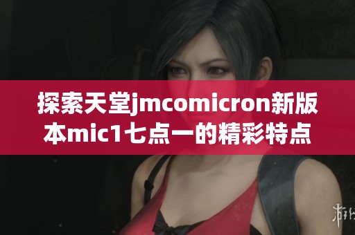 探索天堂jmcomicron新版本mic1七點(diǎn)一的精彩特點(diǎn)與功能