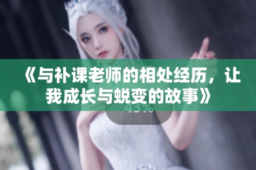 《與補(bǔ)課老師的相處經(jīng)歷，讓我成長(zhǎng)與蛻變的故事》