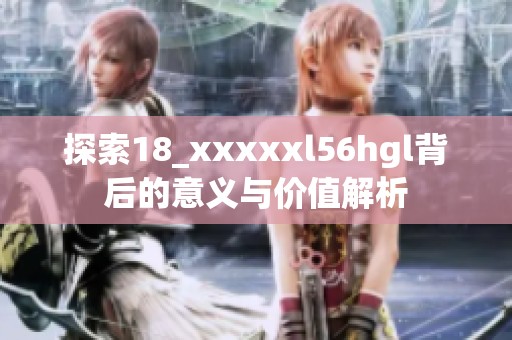探索18_xxxxxl56hgl背后的意義與價值解析