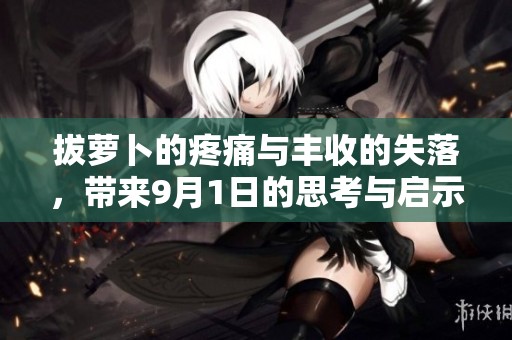 拔蘿卜的疼痛與豐收的失落，帶來9月1日的思考與啟示