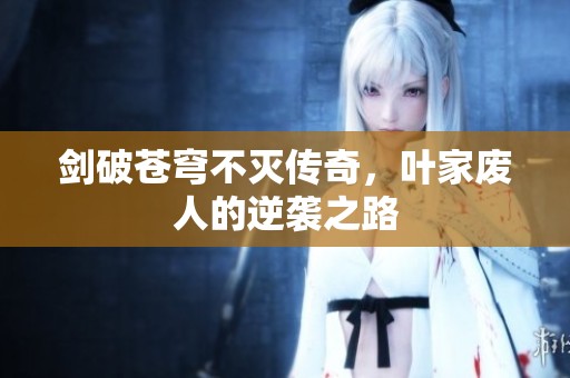 劍破蒼穹不滅傳奇，葉家廢人的逆襲之路