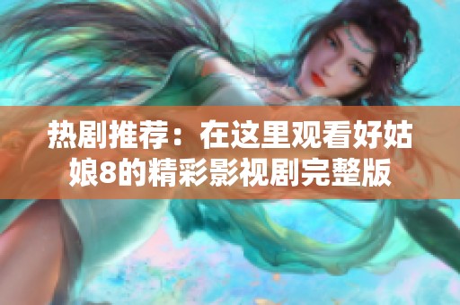 熱劇推薦：在這里觀看好姑娘8的精彩影視劇完整版