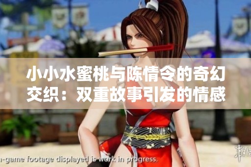 小小水蜜桃與陳情令的奇幻交織：雙重故事引發(fā)的情感共鳴