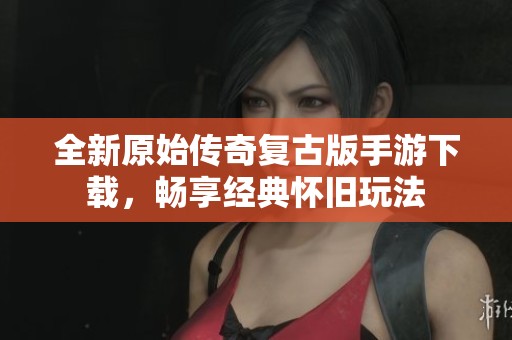 全新原始傳奇復(fù)古版手游下載，暢享經(jīng)典懷舊玩法