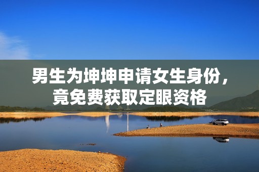 男生為坤坤申請(qǐng)女生身份，竟免費(fèi)獲取定眼資格