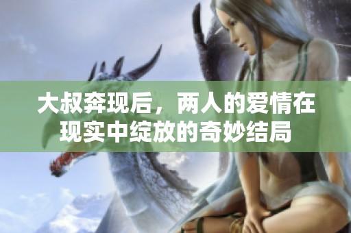 大叔奔現(xiàn)后，兩人的愛情在現(xiàn)實(shí)中綻放的奇妙結(jié)局