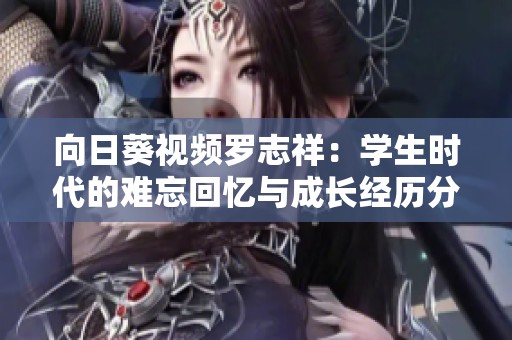 向日葵視頻羅志祥：學(xué)生時(shí)代的難忘回憶與成長經(jīng)歷分享
