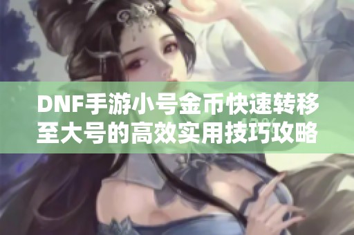 DNF手游小號金幣快速轉(zhuǎn)移至大號的高效實用技巧攻略