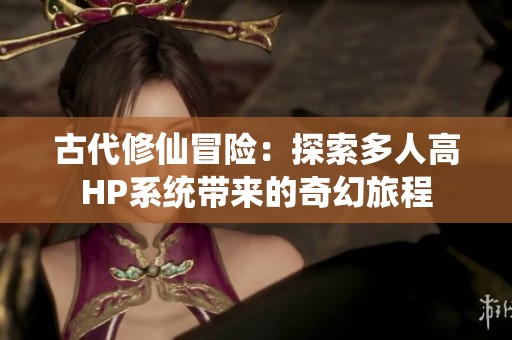 古代修仙冒險：探索多人高HP系統(tǒng)帶來的奇幻旅程
