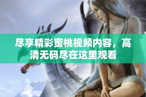 盡享精彩蜜桃視頻內(nèi)容，高清無碼盡在這里觀看