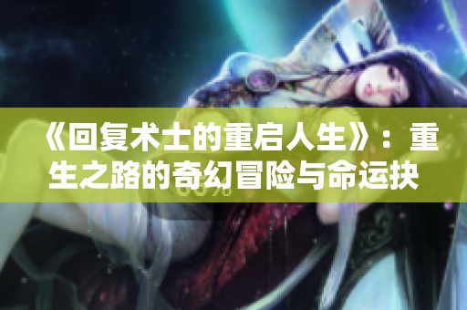 《回復(fù)術(shù)士的重啟人生》：重生之路的奇幻冒險(xiǎn)與命運(yùn)抉擇