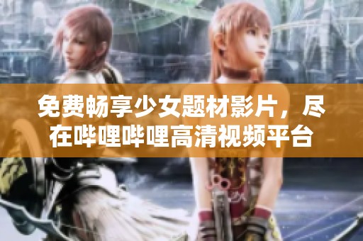 免費暢享少女題材影片，盡在嗶哩嗶哩高清視頻平臺