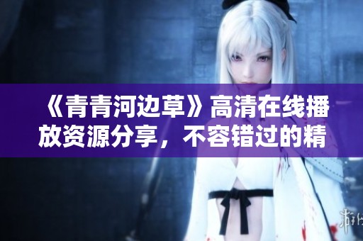 《青青河邊草》高清在線播放資源分享，不容錯過的精彩內(nèi)容