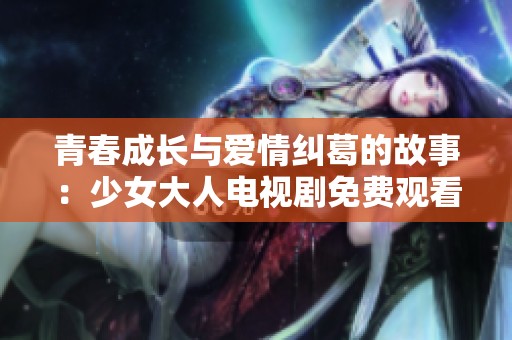 青春成長與愛情糾葛的故事：少女大人電視劇免費觀看揭秘