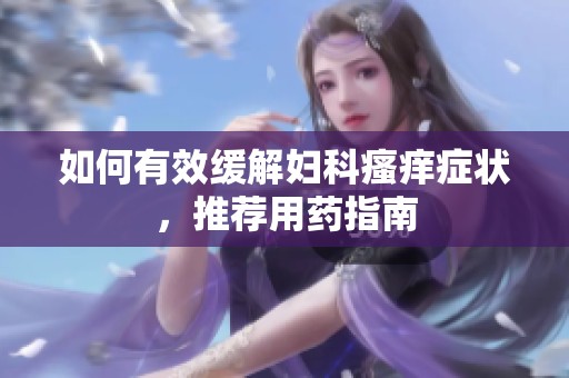 如何有效緩解婦科瘙癢癥狀，推薦用藥指南
