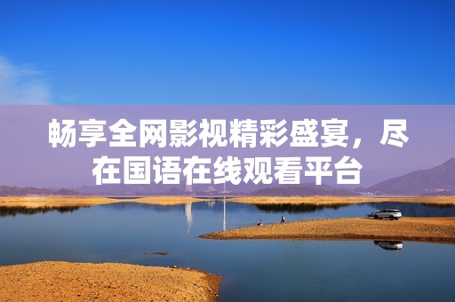 暢享全網(wǎng)影視精彩盛宴，盡在國語在線觀看平臺