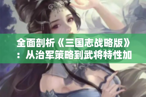 全面剖析《三國(guó)志戰(zhàn)略版》：從治軍策略到武將特性加成的全方位攻略