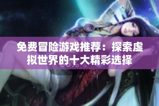 免費冒險游戲推薦：探索虛擬世界的十大精彩選擇